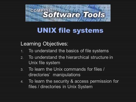 UNIX file systems Learning Objectives: 1. To understand the basics of file systems 2. To understand the hierarchical structure in Unix file system 3. To.