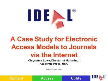 ContentAccessUtility A Case Study for Electronic Access Models to Journals via the Internet Chrysanne Lowe, Director of Marketing, Academic Press, USA.