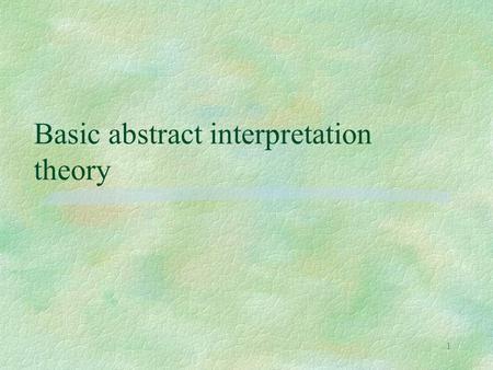 1 Basic abstract interpretation theory. 2 The general idea §a semantics l any definition style, from a denotational definition to a detailed interpreter.