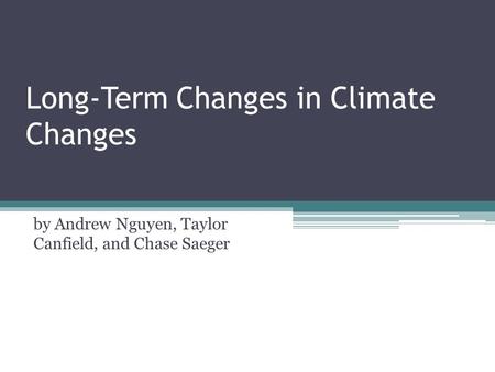 Long-Term Changes in Climate Changes by Andrew Nguyen, Taylor Canfield, and Chase Saeger.