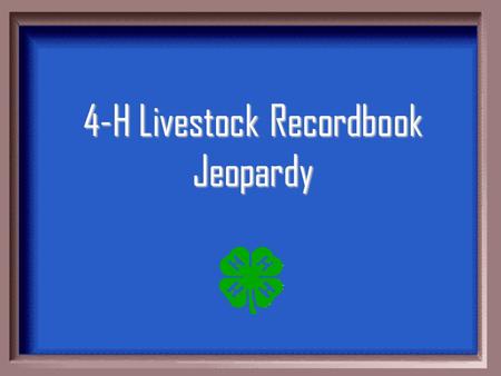 4-H Livestock Recordbook Jeopardy $100 $200 $300 $400 $500 $100 $200 $300 $400 $500 $100 $200 $300 $400 $500 $100 $200 $300 $400 $500 $100.