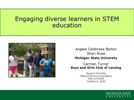 Engaging diverse learners in STEM education Angela Calabrese Barton Shari Rose Michigan State University Carmen Turner Boys and Girls Club of Lansing Support.