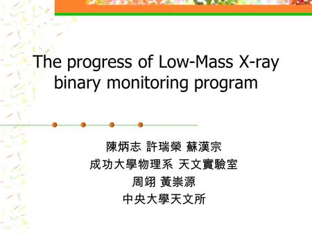 The progress of Low-Mass X-ray binary monitoring program 陳炳志 許瑞榮 蘇漢宗 成功大學物理系 天文實驗室 周翊 黃崇源 中央大學天文所.