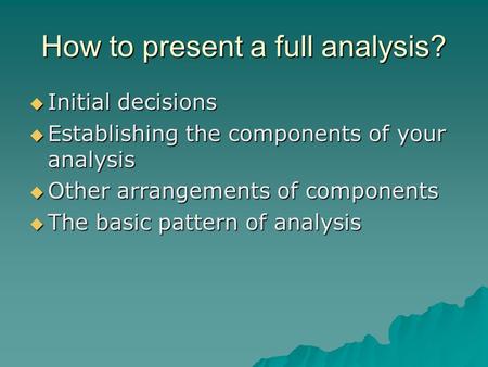 How to present a full analysis?  Initial decisions  Establishing the components of your analysis  Other arrangements of components  The basic pattern.