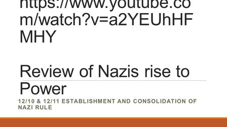 Https://www.youtube.co m/watch?v=a2YEUhHF MHY Review of Nazis rise to Power 12/10 & 12/11 ESTABLISHMENT AND CONSOLIDATION OF NAZI RULE.