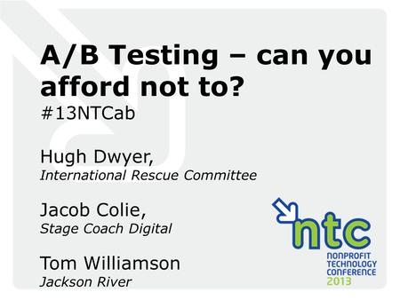 A/B Testing – can you afford not to? #13NTCab Hugh Dwyer, International Rescue Committee Jacob Colie, Stage Coach Digital Tom Williamson Jackson River.
