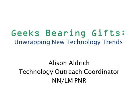 Geeks Bearing Gifts: Unwrapping New Technology Trends Alison Aldrich Technology Outreach Coordinator NN/LM PNR.