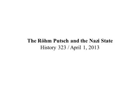 The Röhm Putsch and the Nazi State History 323 / April 1, 2013.
