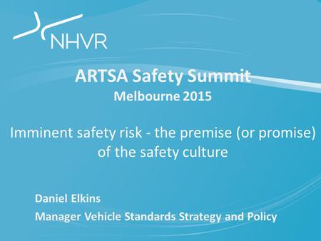 ARTSA Safety Summit Melbourne 2015 Imminent safety risk - the premise (or promise) of the safety culture Daniel Elkins Manager Vehicle Standards Strategy.