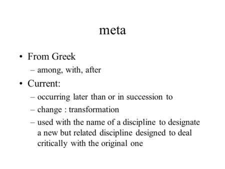 Meta From Greek –among, with, after Current: –occurring later than or in succession to –change : transformation –used with the name of a discipline to.