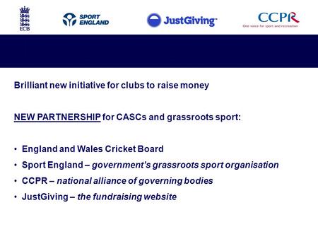 Brilliant new initiative for clubs to raise money NEW PARTNERSHIP for CASCs and grassroots sport: England and Wales Cricket Board Sport England – government’s.