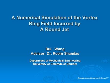 A Numerical Simulation of the Vortex Ring Field Incurred by A Round Jet Rui Wang Advisor: Dr. Robin Shandas Department of Mechanical Engineering University.