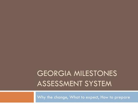 GEORGIA MILESTONES ASSESSMENT SYSTEM Why the change, What to expect, How to prepare.