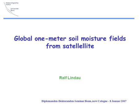 Diplomanden-Doktoranden-Seminar Bonn, now Cologne – 8 Januar 2007 Global one-meter soil moisture fields from satellellite Ralf Lindau.