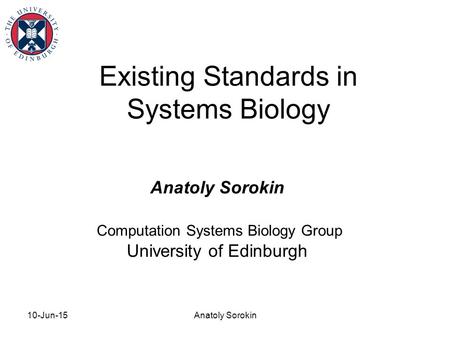 10-Jun-15Anatoly Sorokin Existing Standards in Systems Biology Anatoly Sorokin Computation Systems Biology Group University of Edinburgh.