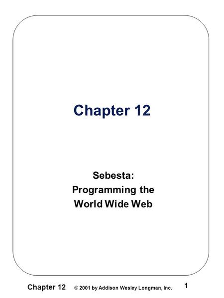Chapter 12 © 2001 by Addison Wesley Longman, Inc. 1 Chapter 12 Sebesta: Programming the World Wide Web.
