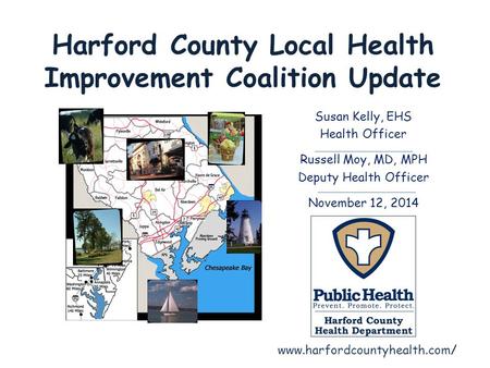 Harford County Local Health Improvement Coalition Update Susan Kelly, EHS Health Officer Russell Moy, MD, MPH Deputy Health Officer November 12, 2014 www.harfordcountyhealth.com/