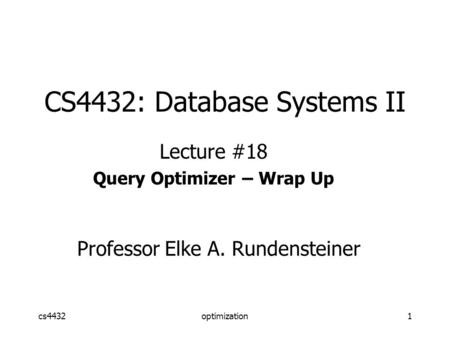 Cs4432optimization1 CS4432: Database Systems II Lecture #18 Query Optimizer – Wrap Up Professor Elke A. Rundensteiner.