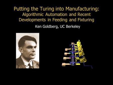 Putting the Turing into Manufacturing: Algorithmic Automation and Recent Developments in Feeding and Fixturing Ken Goldberg, UC Berkeley.