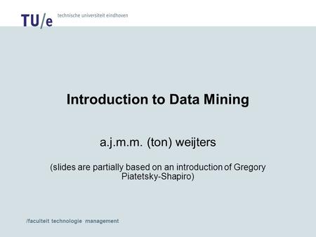 /faculteit technologie management Introduction to Data Mining a.j.m.m. (ton) weijters (slides are partially based on an introduction of Gregory Piatetsky-Shapiro)