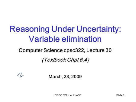 CPSC 322, Lecture 30Slide 1 Reasoning Under Uncertainty: Variable elimination Computer Science cpsc322, Lecture 30 (Textbook Chpt 6.4) March, 23, 2009.