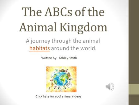 The ABCs of the Animal Kingdom A journey through the animal habitats around the world. habitats Click here for cool animal videos Written by: Ashley Smith.