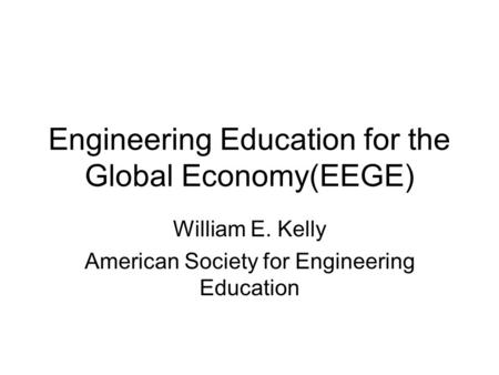 Engineering Education for the Global Economy(EEGE) William E. Kelly American Society for Engineering Education.