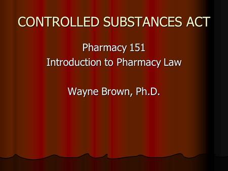 CONTROLLED SUBSTANCES ACT Pharmacy 151 Introduction to Pharmacy Law Wayne Brown, Ph.D.
