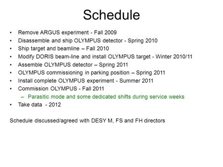 Schedule Remove ARGUS experiment - Fall 2009 Disassemble and ship OLYMPUS detector - Spring 2010 Ship target and beamline – Fall 2010 Modify DORIS beam-line.