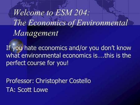 Welcome to ESM 204: The Economics of Environmental Management If you hate economics and/or you don’t know what environmental economics is….this is the.