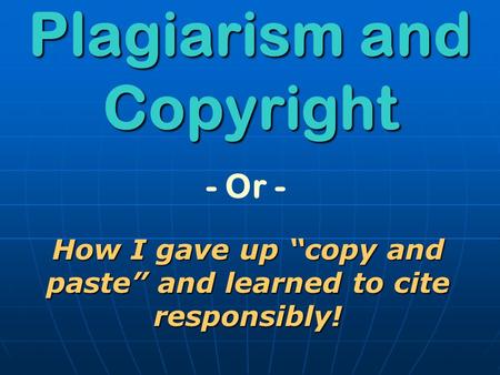 - Or - Plagiarism and Copyright How I gave up “copy and paste” and learned to cite responsibly!