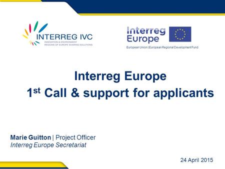 European Union | European Regional Development Fund Interreg Europe 1 st Call & support for applicants Marie Guitton | Project Officer Interreg Europe.