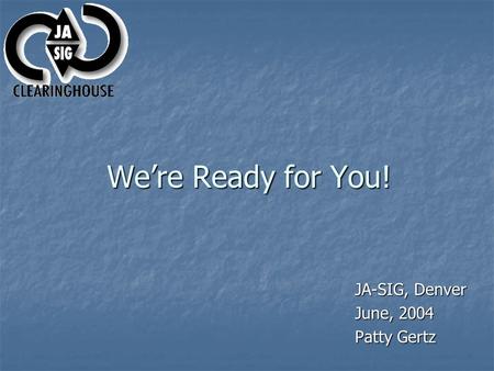 We’re Ready for You! JA-SIG, Denver June, 2004 Patty Gertz.