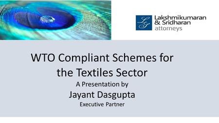 WTO Compliant Schemes for the Textiles Sector A Presentation by Jayant Dasgupta Executive Partner.
