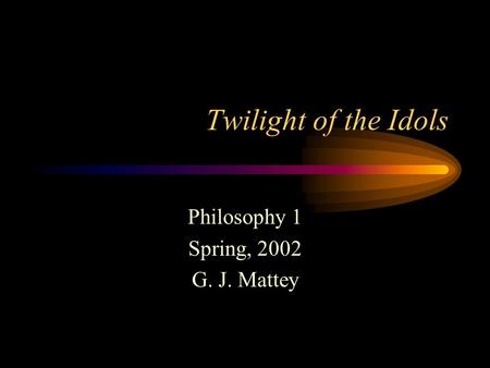 Twilight of the Idols Philosophy 1 Spring, 2002 G. J. Mattey.