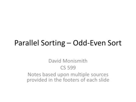 Parallel Sorting – Odd-Even Sort David Monismith CS 599 Notes based upon multiple sources provided in the footers of each slide.
