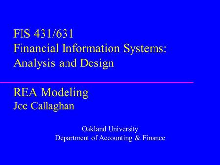FIS 431/631 Financial Information Systems: Analysis and Design REA Modeling Joe Callaghan Oakland University Department of Accounting & Finance.