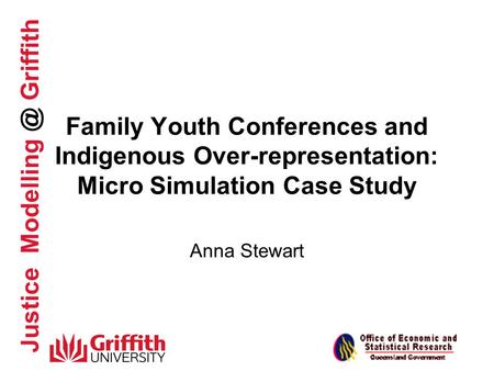 Justice Griffith Family Youth Conferences and Indigenous Over-representation: Micro Simulation Case Study Anna Stewart.