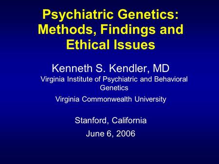 Psychiatric Genetics: Methods, Findings and Ethical Issues Kenneth S. Kendler, MD Virginia Institute of Psychiatric and Behavioral Genetics Virginia Commonwealth.