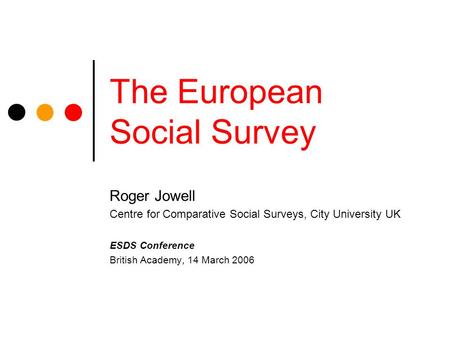 The European Social Survey Roger Jowell Centre for Comparative Social Surveys, City University UK ESDS Conference British Academy, 14 March 2006.