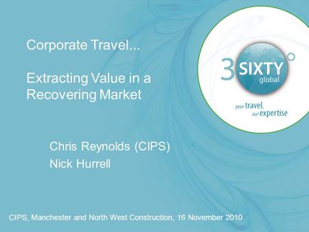 Corporate Travel... Extracting Value in a Recovering Market Chris Reynolds (CIPS) Nick Hurrell CIPS, Manchester and North West Construction, 16 November.