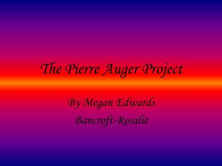 The Pierre Auger Project By Megan Edwards Bancroft-Rosalie.