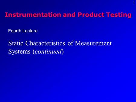 1 Fourth Lecture Static Characteristics of Measurement Systems (continued) Instrumentation and Product Testing.