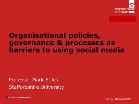 Organisational policies, governance & processes as barriers to using social media Professor Mark Stiles Staffordshire University SVEA – November 2011.
