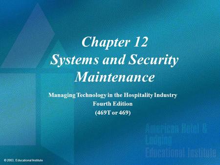 © 2003, Educational Institute Chapter 12 Systems and Security Maintenance Managing Technology in the Hospitality Industry Fourth Edition (469T or 469)
