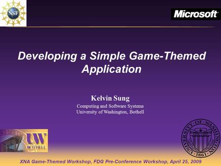 XNA Game-Themed Workshop, FDG Pre-Conference Workshop, April 25, 2009 Developing a Simple Game-Themed Application Kelvin Sung Computing and Software Systems.