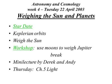 Astronomy and Cosmology week 4 – Tuesday 22 April 2003 Weighing the Sun and Planets Star Date Keplerian orbits Weigh the Sun Workshop: use moons to weigh.