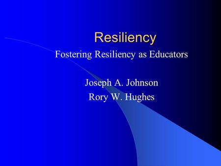 Resiliency Fostering Resiliency as Educators Joseph A. Johnson Rory W. Hughes.