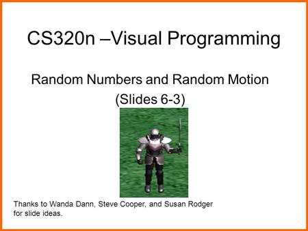 CS320n –Visual Programming Random Numbers and Random Motion (Slides 6-3) Thanks to Wanda Dann, Steve Cooper, and Susan Rodger for slide ideas.