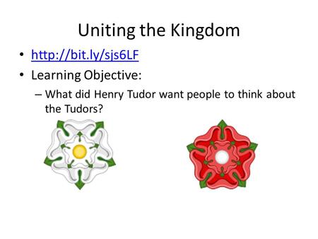 Uniting the Kingdom  Learning Objective: – What did Henry Tudor want people to think about the Tudors?